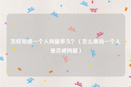 怎样知道一个人拘留多久？（怎么查询一个人是否被拘留）