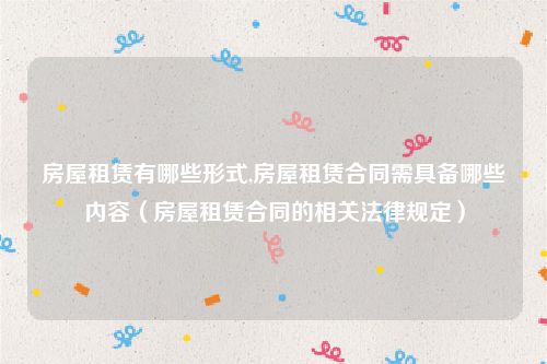 房屋租赁有哪些形式,房屋租赁合同需具备哪些内容（房屋租赁合同的相关法律规定）