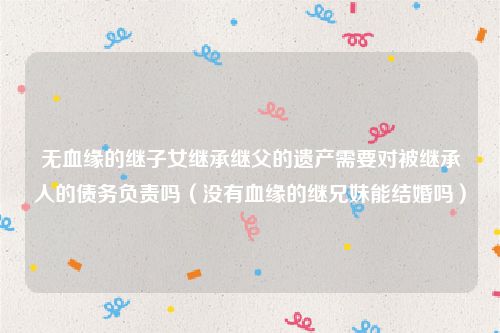 无血缘的继子女继承继父的遗产需要对被继承人的债务负责吗（没有血缘的继兄妹能结婚吗）