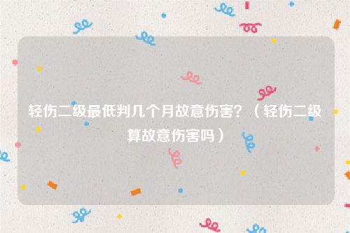 轻伤二级最低判几个月故意伤害？（轻伤二级算故意伤害吗）