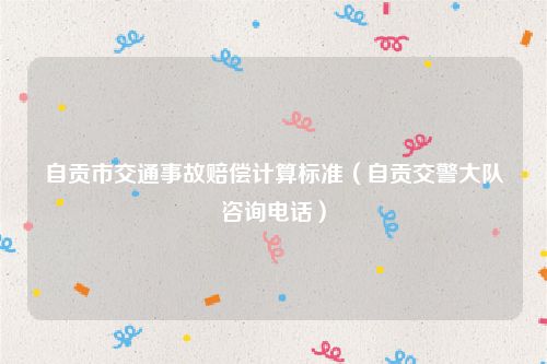 自贡市交通事故赔偿计算标准（自贡交警大队咨询电话）