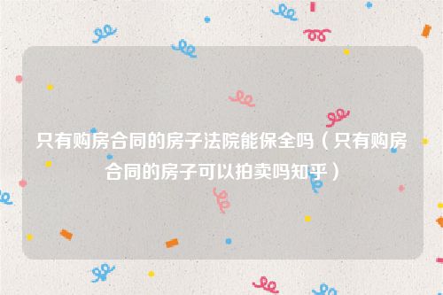 只有购房合同的房子法院能保全吗（只有购房合同的房子可以拍卖吗知乎）