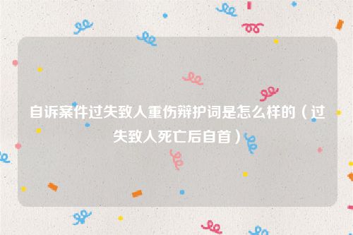 自诉案件过失致人重伤辩护词是怎么样的（过失致人死亡后自首）