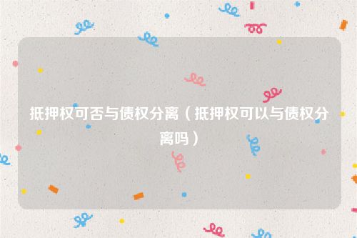 抵押权可否与债权分离（抵押权可以与债权分离吗）