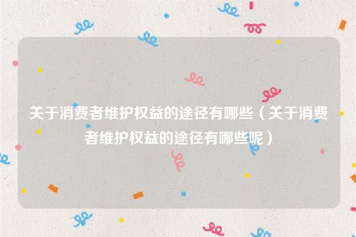 关于消费者维护权益的途径有哪些（关于消费者维护权益的途径有哪些呢）