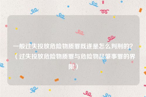 一般过失投放危险物质罪既遂是怎么判刑的？（过失投放危险物质罪与危险物品肇事罪的界限）