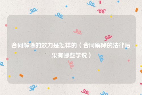 合同解除的效力是怎样的（合同解除的法律后果有哪些学说）