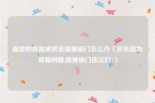租赁的房屋被房东强制锁门怎么办（房东因为房租问题,随便锁门违法吗?）