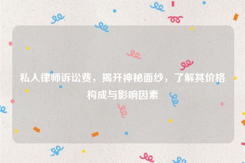 私人律师诉讼费，揭开神秘面纱，了解其价格构成与影响因素