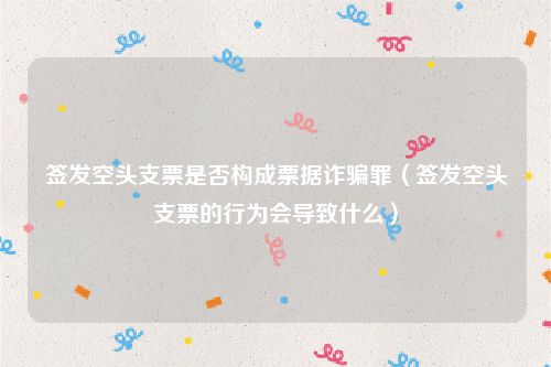 签发空头支票是否构成票据诈骗罪（签发空头支票的行为会导致什么）