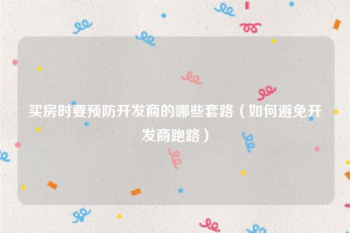 买房时要预防开发商的哪些套路（如何避免开发商跑路）