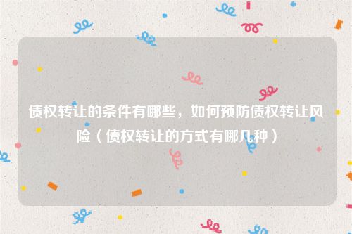 债权转让的条件有哪些，如何预防债权转让风险（债权转让的方式有哪几种）