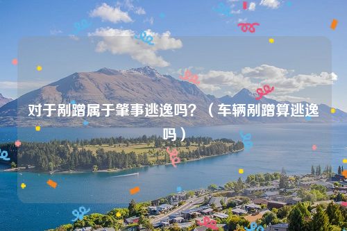 对于剐蹭属于肇事逃逸吗？（车辆剐蹭算逃逸吗）