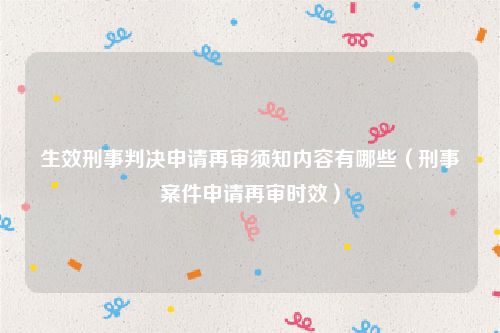 生效刑事判决申请再审须知内容有哪些（刑事案件申请再审时效）