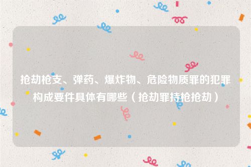 抢劫枪支、弹药、爆炸物、危险物质罪的犯罪构成要件具体有哪些（抢劫罪持枪抢劫）