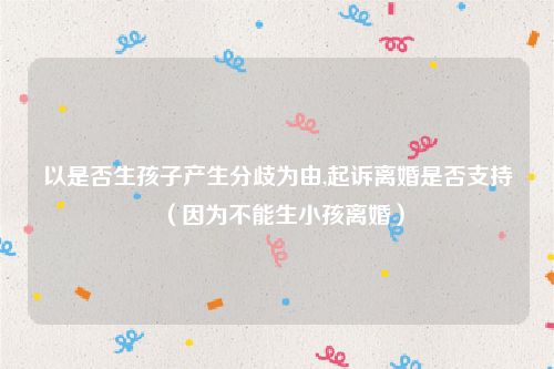 以是否生孩子产生分歧为由,起诉离婚是否支持（因为不能生小孩离婚）