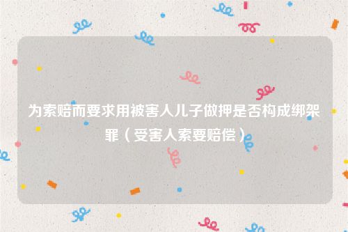 为索赔而要求用被害人儿子做押是否构成绑架罪（受害人索要赔偿）