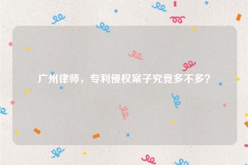 广州律师，专利侵权案子究竟多不多？