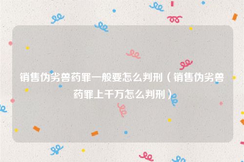 销售伪劣兽药罪一般要怎么判刑（销售伪劣兽药罪上千万怎么判刑）