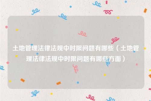 土地管理法律法规中时限问题有哪些（土地管理法律法规中时限问题有哪些方面）