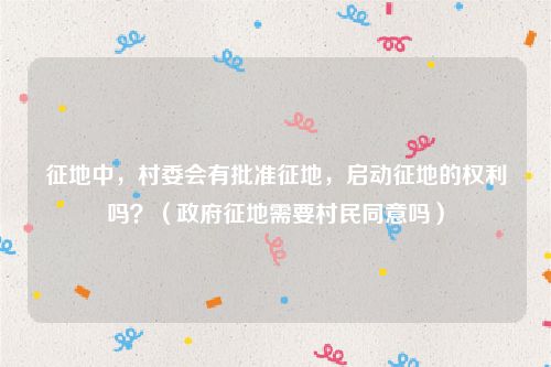 征地中，村委会有批准征地，启动征地的权利吗？（政府征地需要村民同意吗）