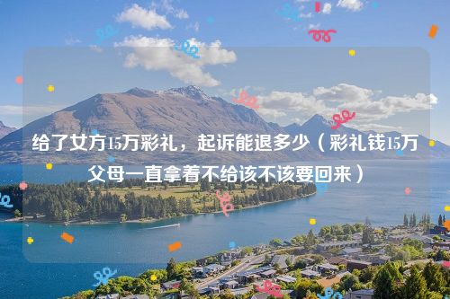 给了女方15万彩礼，起诉能退多少（彩礼钱15万父母一直拿着不给该不该要回来）