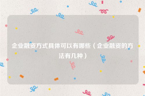 企业融资方式具体可以有哪些（企业融资的方法有几种）