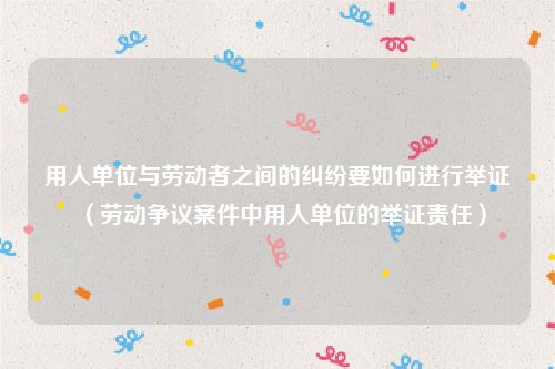 用人单位与劳动者之间的纠纷要如何进行举证（劳动争议案件中用人单位的举证责任）