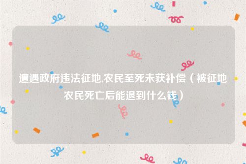 遭遇政府违法征地,农民至死未获补偿（被征地农民死亡后能退到什么钱）