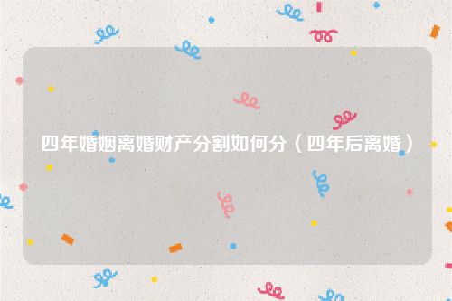 四年婚姻离婚财产分割如何分（四年后离婚）