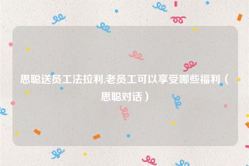 思聪送员工法拉利,老员工可以享受哪些福利（思聪对话）