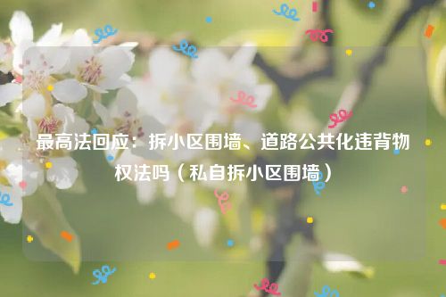 最高法回应：拆小区围墙、道路公共化违背物权法吗（私自拆小区围墙）