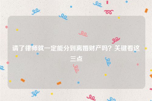 请了律师就一定能分到离婚财产吗？关键看这三点