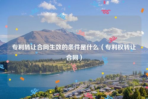 专利转让合同生效的条件是什么（专利权转让合同）