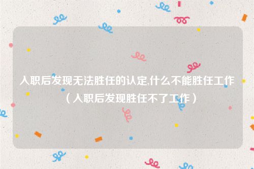 入职后发现无法胜任的认定,什么不能胜任工作（入职后发现胜任不了工作）