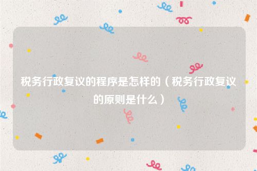 税务行政复议的程序是怎样的（税务行政复议的原则是什么）