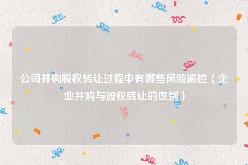 公司并购股权转让过程中有哪些风险调控（企业并购与股权转让的区别）