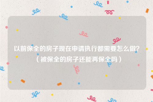 以前保全的房子现在申请执行都需要怎么做？（被保全的房子还能再保全吗）