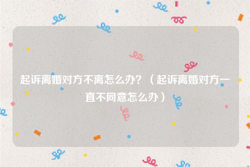 起诉离婚对方不离怎么办？（起诉离婚对方一直不同意怎么办）