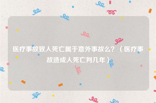 医疗事故致人死亡属于意外事故么？（医疗事故造成人死亡判几年）