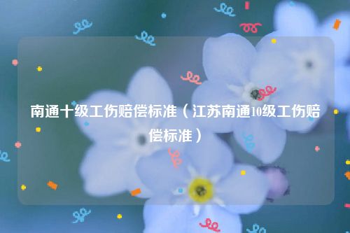南通十级工伤赔偿标准（江苏南通10级工伤赔偿标准）