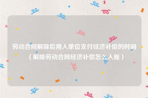 劳动合同解除后用人单位支付经济补偿的时间（解除劳动合同经济补偿怎么入账）