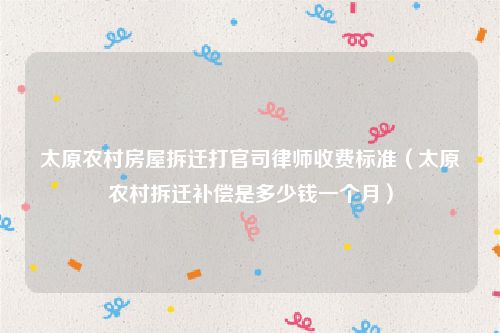 太原农村房屋拆迁打官司律师收费标准（太原农村拆迁补偿是多少钱一个月）