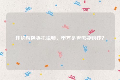 违约解除委托律师，甲方是否需要赔钱？