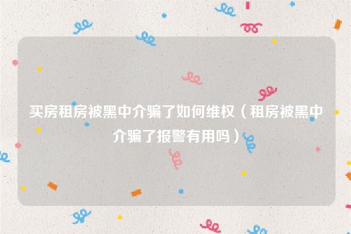 买房租房被黑中介骗了如何维权（租房被黑中介骗了报警有用吗）