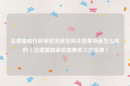 法律援助行政审批流程及其注意事项是怎么样的（法律援助审批需要多久出结果）