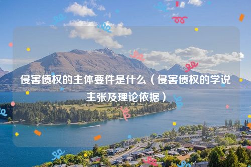 侵害债权的主体要件是什么（侵害债权的学说主张及理论依据）