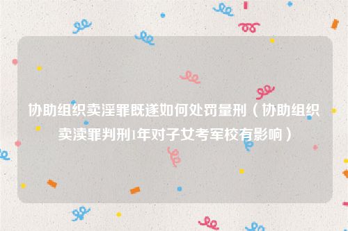 协助组织卖淫罪既遂如何处罚量刑（协助组织卖渎罪判刑1年对子女考军校有影响）