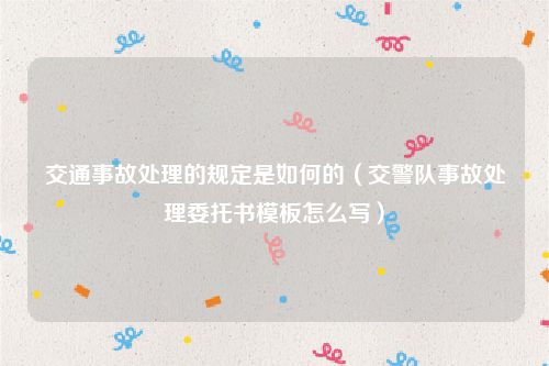 交通事故处理的规定是如何的（交警队事故处理委托书模板怎么写）