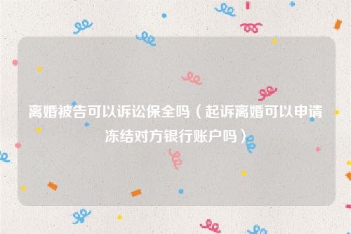 离婚被告可以诉讼保全吗（起诉离婚可以申请冻结对方银行账户吗）